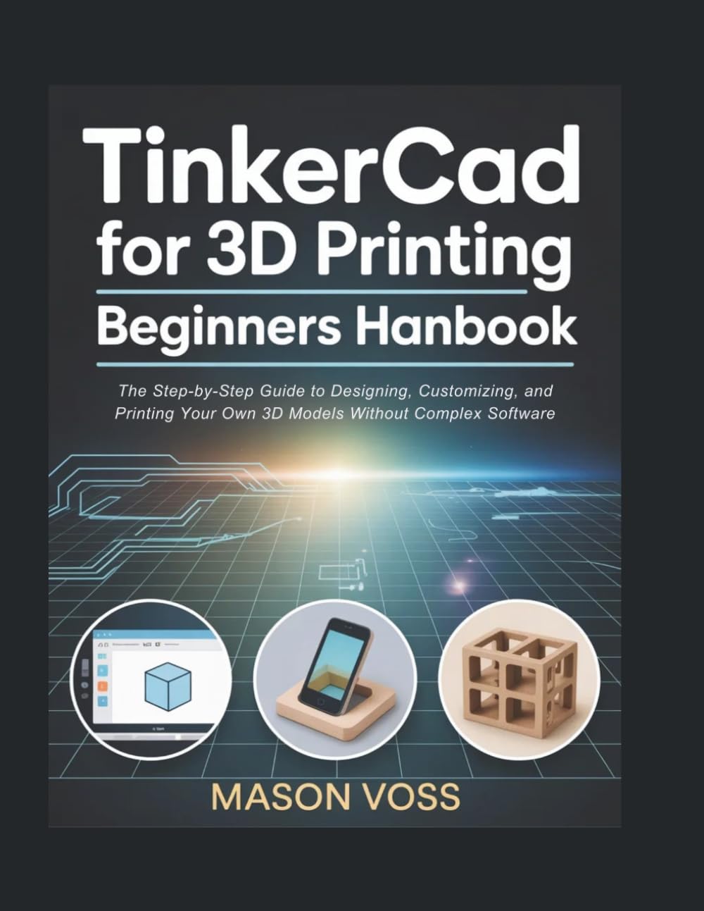TinkerCad for 3D Printing Beginners Handbook: The Step-by-Step Guide to Designing, Customizing, and Printing Your Own 3D Models Without Complex Software