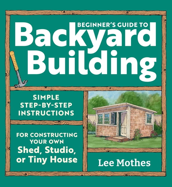 Beginner's Guide to Backyard Building: Simple Step-By-Step Instruction