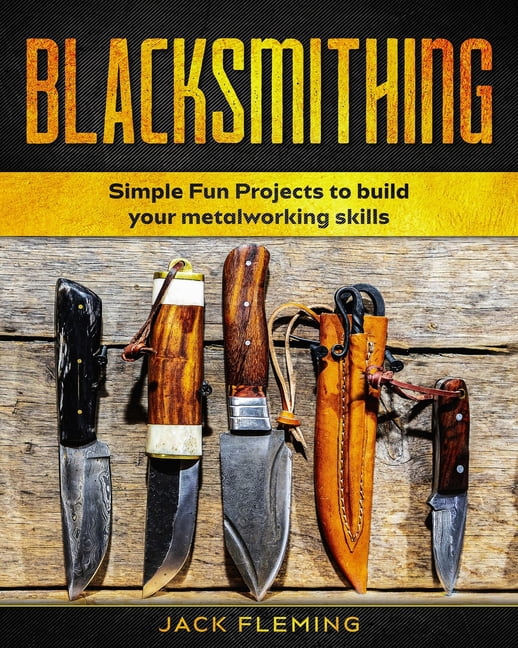 Blacksmithing: Simple Fun Projects to Build your Metalworking skills (