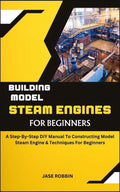Building Model Steam Engines for Beginners: A Step-By-Step DIY Manual
