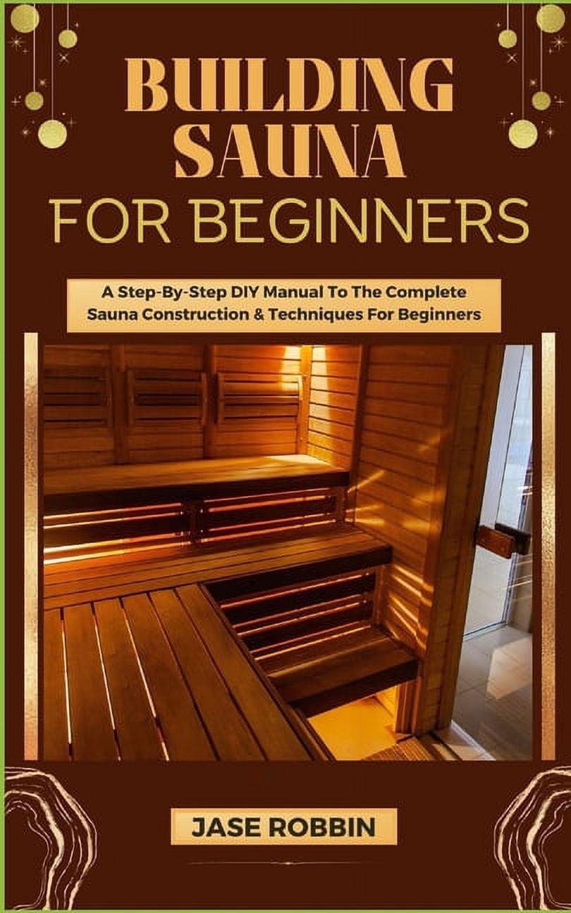 Building Sauna for Beginners: A Step-By-Step DIY Manual To The Complet
