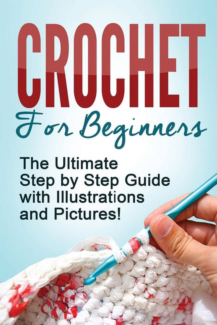 Crochet for Beginners: The Ultimate Step by Step Guide with Illustrati