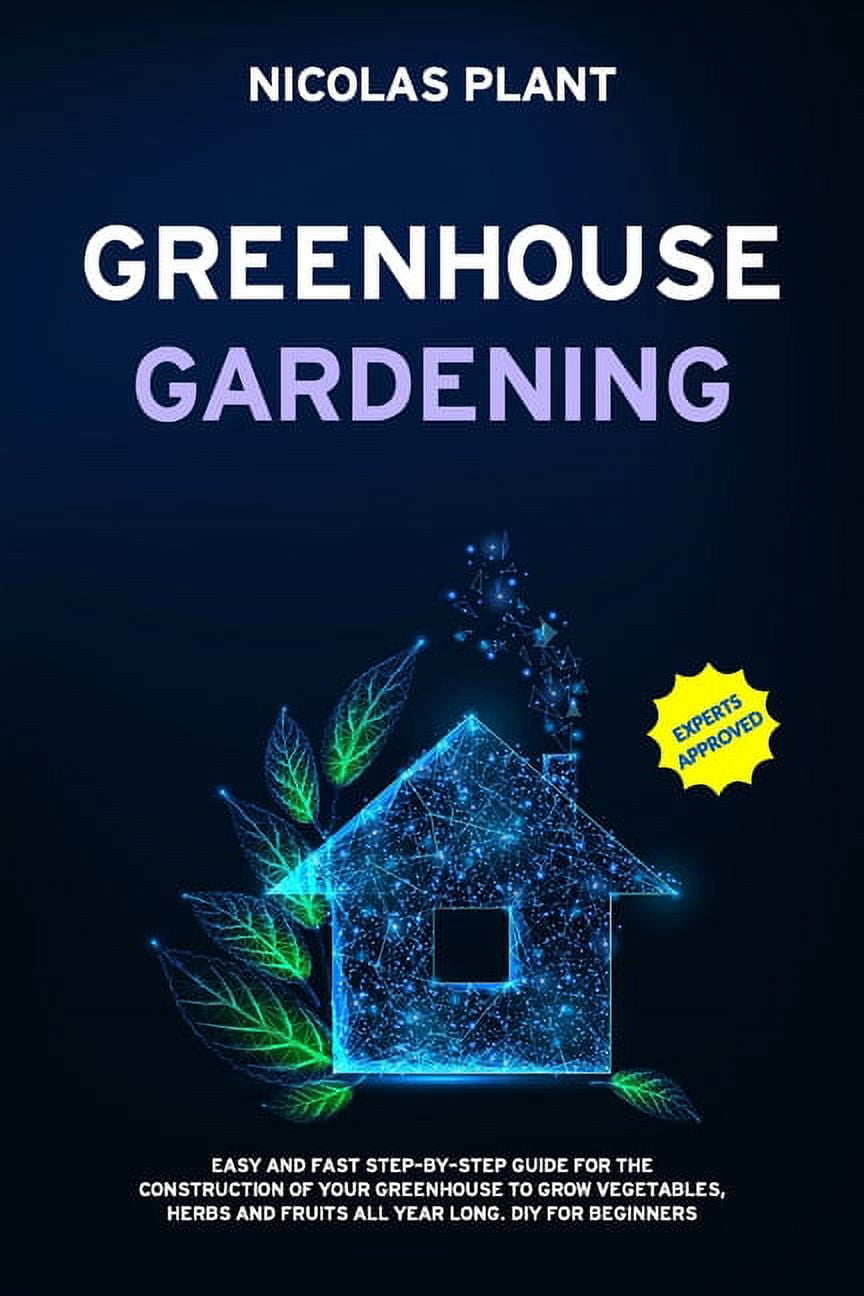 Greenhouse Gardening: Easy and Fast Step-By-Step Guide for the Constru