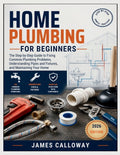 Home Plumbing for Beginners: The Step-by-Step Guide to Fixing Common P