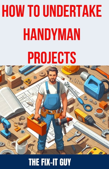 How to Undertake Handyman Projects: The Ultimate DIY Guide for Beginne