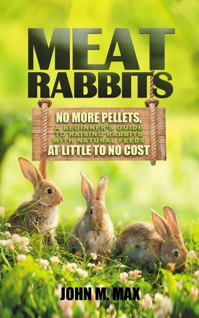 Backyard Homesteading Meat Rabbits: No More Pellets, a Beginner's Guid