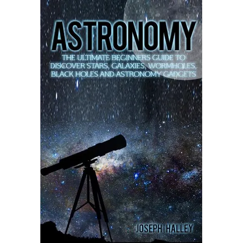 Astronomy: The Ultimate Beginners Guide to Discover Stars, Galaxies, Wormholes, Black Holes and Astronomy Gadgets - Paperback