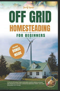 Off-Grid Homesteading for Beginners: A Step-By-Step Guide to Self-Suff