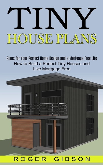 Tiny House Plans: How to Build a Perfect Tiny Houses and Live Mortgage
