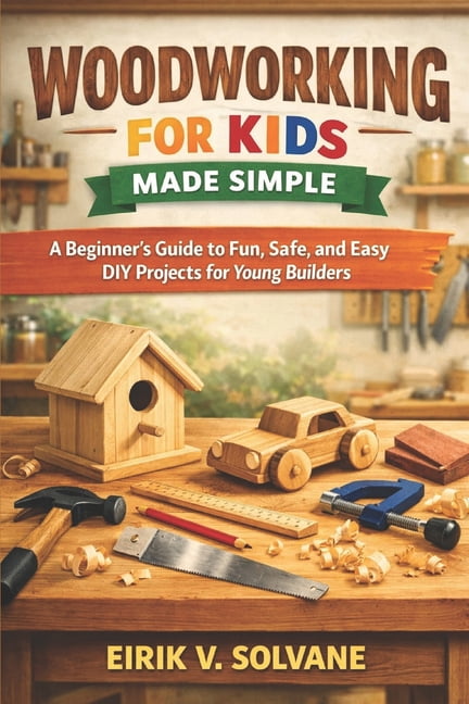 Woodworking for Kids Made Simple: A Beginner's Guide to Fun, Safe, and