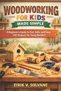 Woodworking for Kids Made Simple: A Beginner's Guide to Fun, Safe, and