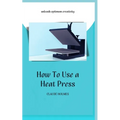 How to Use a Heat Press: A concise custom printing guidebook on how to use and master a heat press machine for beginners; your ultimate guide t - Paperback